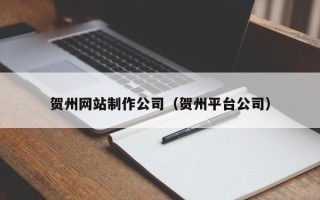 淇县贺州网站制作公司（贺州平台公司）